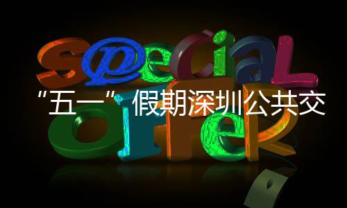 五公共开行线路特色深圳次 密班假期交通 加一延长服务